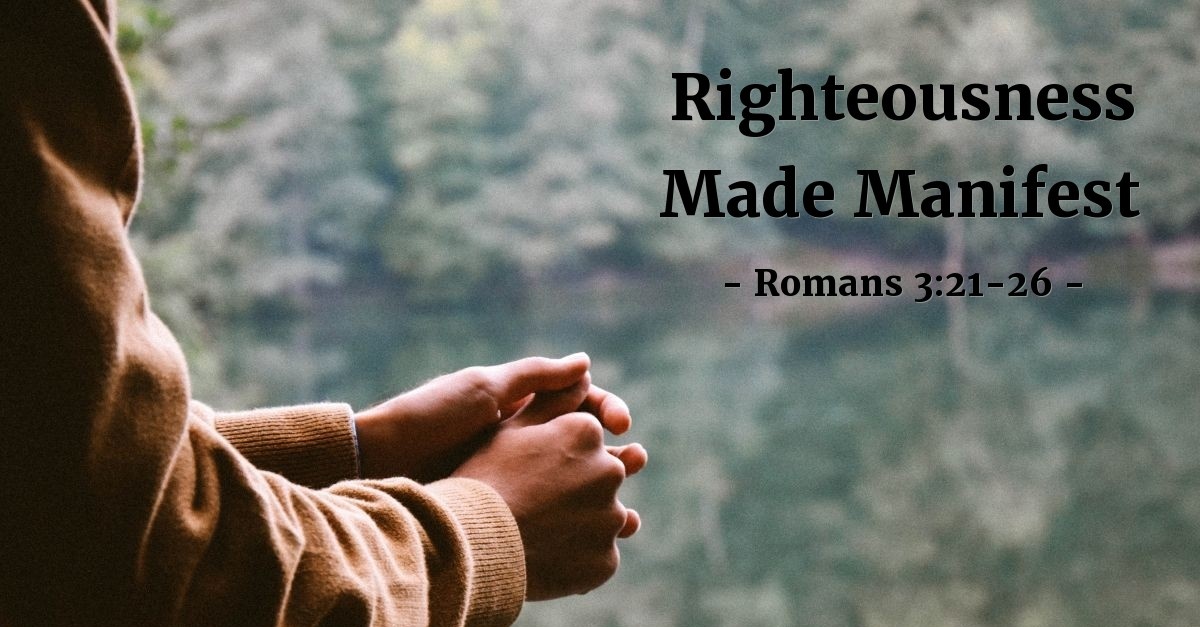 �Righteousness Made Manifest� — Romans 32126 (Praying with Paul) �Righteousness Made Manifest� — Romans 32126 (Praying with Paul)