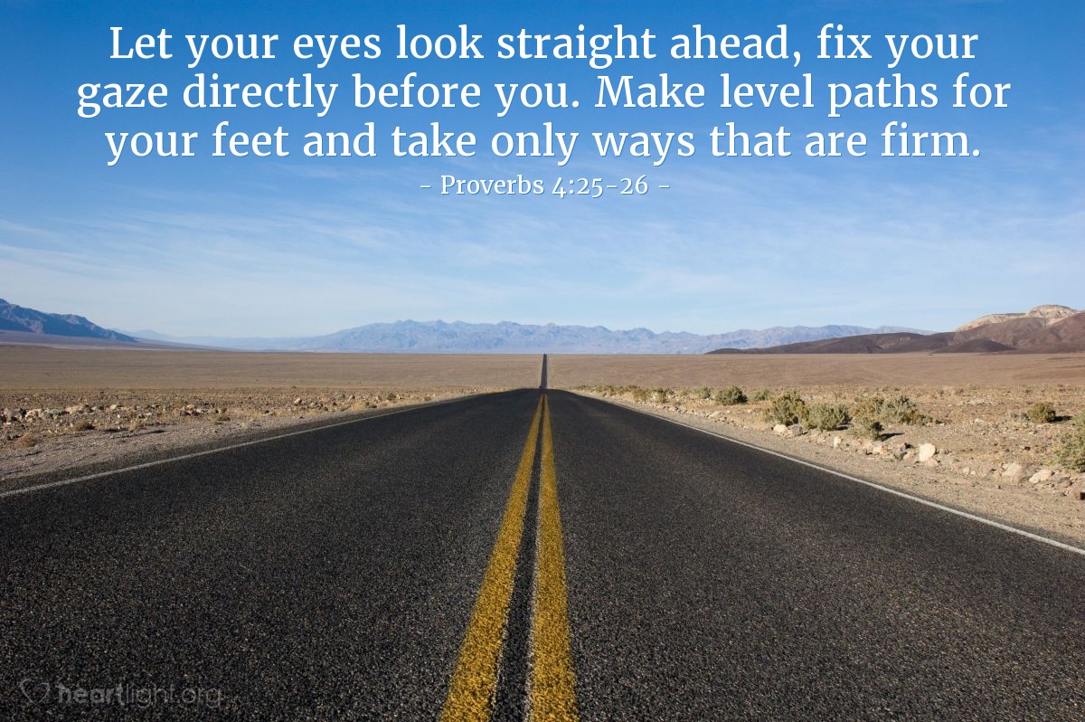 Illustration of Proverbs 4:25-26 — Let your eyes look straight ahead, fix your gaze directly before you. Make level paths for your feet and take only ways that are firm.