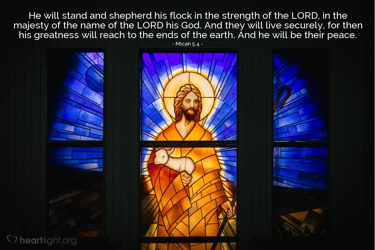 Illustration of Micah 5:4 — [The Lord's Messiah] will stand and shepherd his flock in the strength of the Lord, in the majesty of the name of the Lord his God. And they will live securely, for then his greatness will reach to the ends of the earth. And he will be their peace.