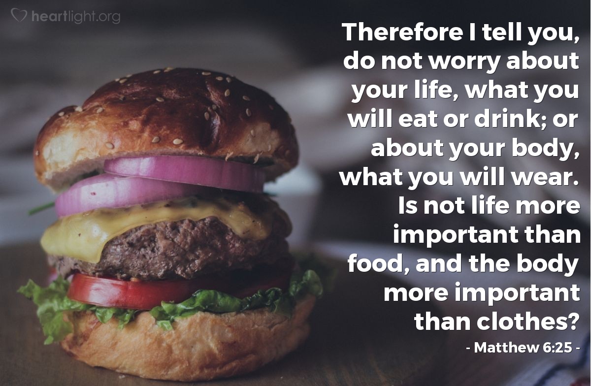 Illustration of Matthew 6:25 — Therefore I tell you, do not worry about your life, what you will eat or drink; or about your body, what you will wear. Is not life more important than food, and the body more important than clothes?