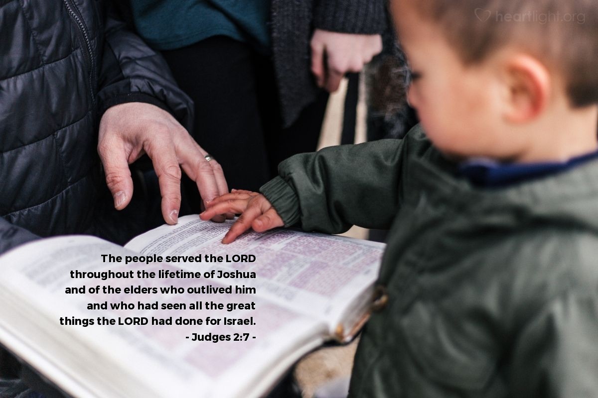 Judges 2:7 | The people served the LORD throughout the lifetime of Joshua and of the elders who outlived him and who had seen all the great things the LORD had done for Israel.