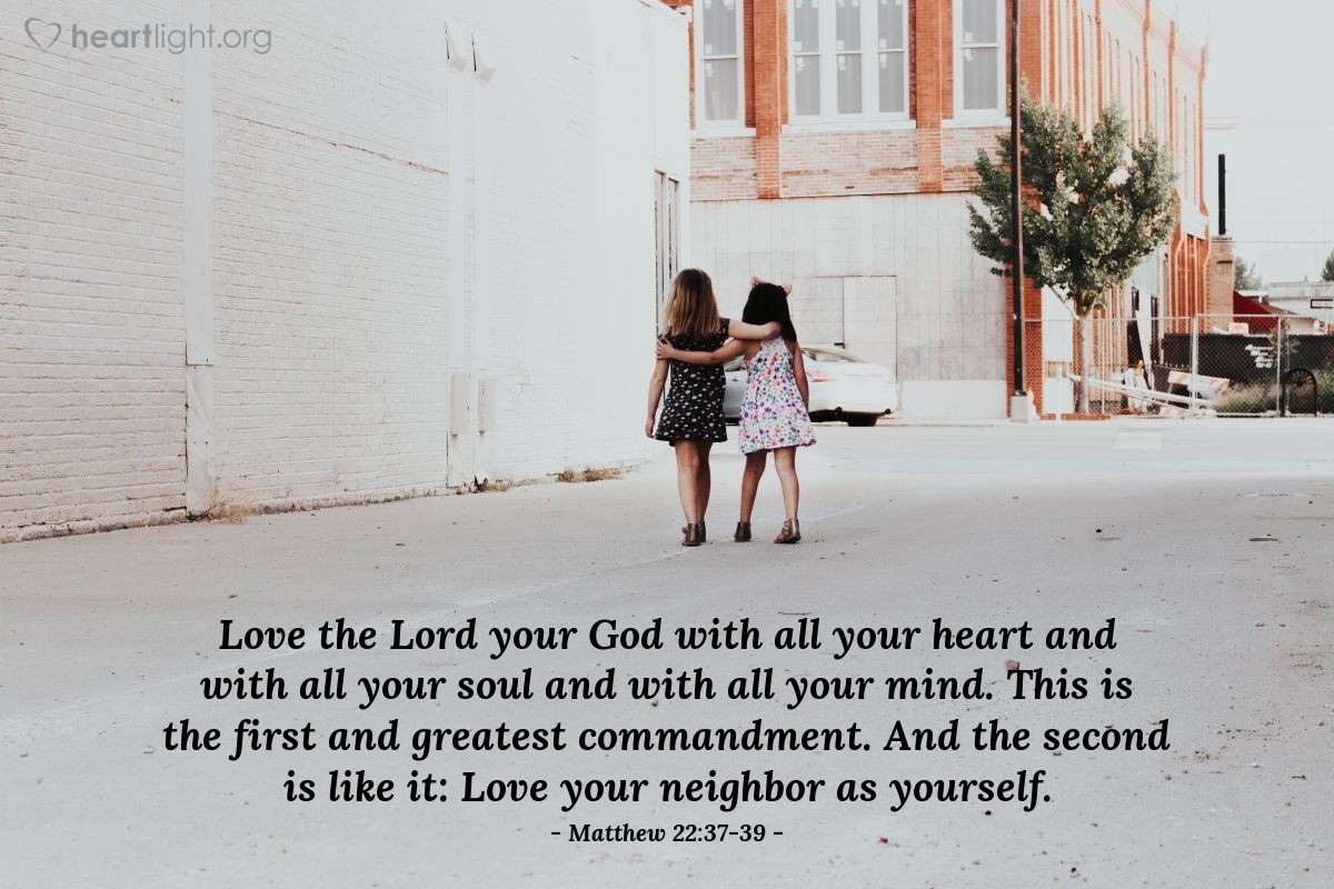 Illustration of Matthew 22:37-39 — Love the Lord your God with all your heart and with all your soul and with all your mind. This is the first and greatest commandment. And the second is like it: Love your neighbor as yourself.
