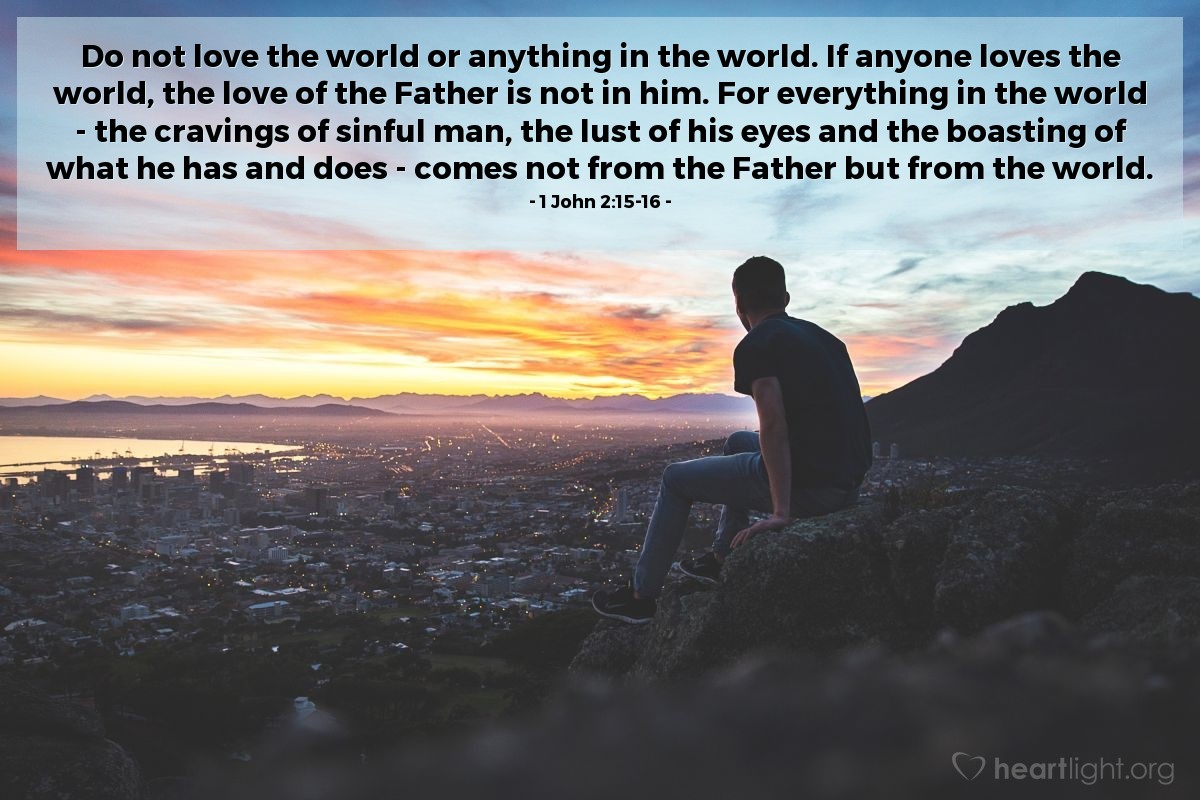 Illustration of 1 John 2:15-16 — Do not love the world or anything in the world. If anyone loves the world, the love of the Father is not in him. For everything in the world — the cravings of sinful man, the lust of his eyes and the boasting of what he has and does — comes not from the Father but from the world.