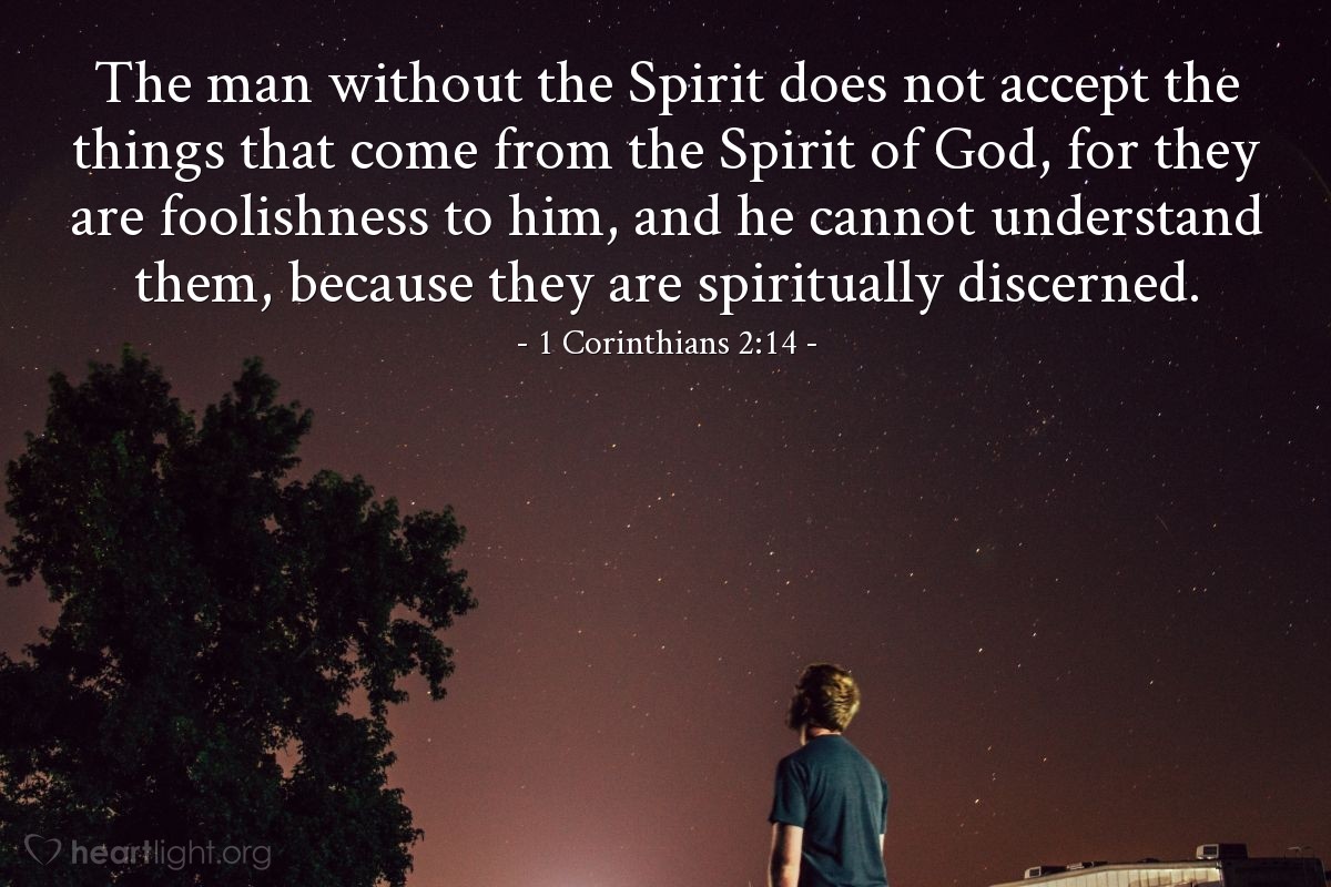 1 Corinthians 2:14 | The man without the Spirit does not accept the things that come from the Spirit of God, for they are foolishness to him, and he cannot understand them, because they are spiritually discerned.