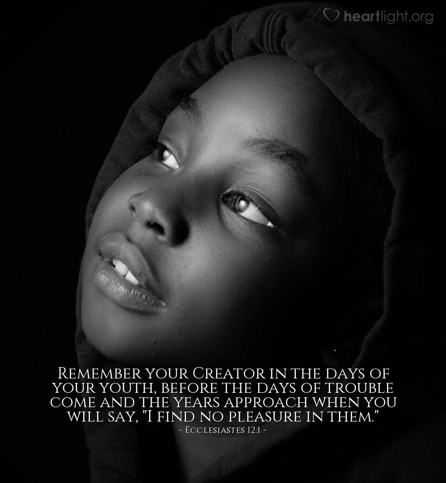 Ecclesiastes 12:1 | Remember your Creator in the days of your youth, before the days of trouble come and the years approach when you will say, "I find no pleasure in them."