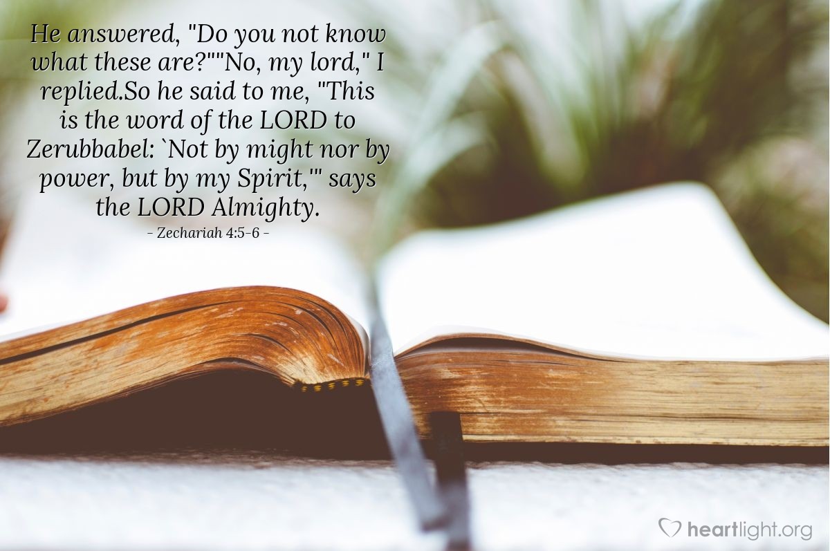 Illustration of Zechariah 4:5-6 — He answered, "Do you not know what these are?""No, my lord," I replied.So he said to me, "This is the word of the Lord to Zerubbabel: `Not by might nor by power, but by my Spirit,'" says the Lord Almighty.