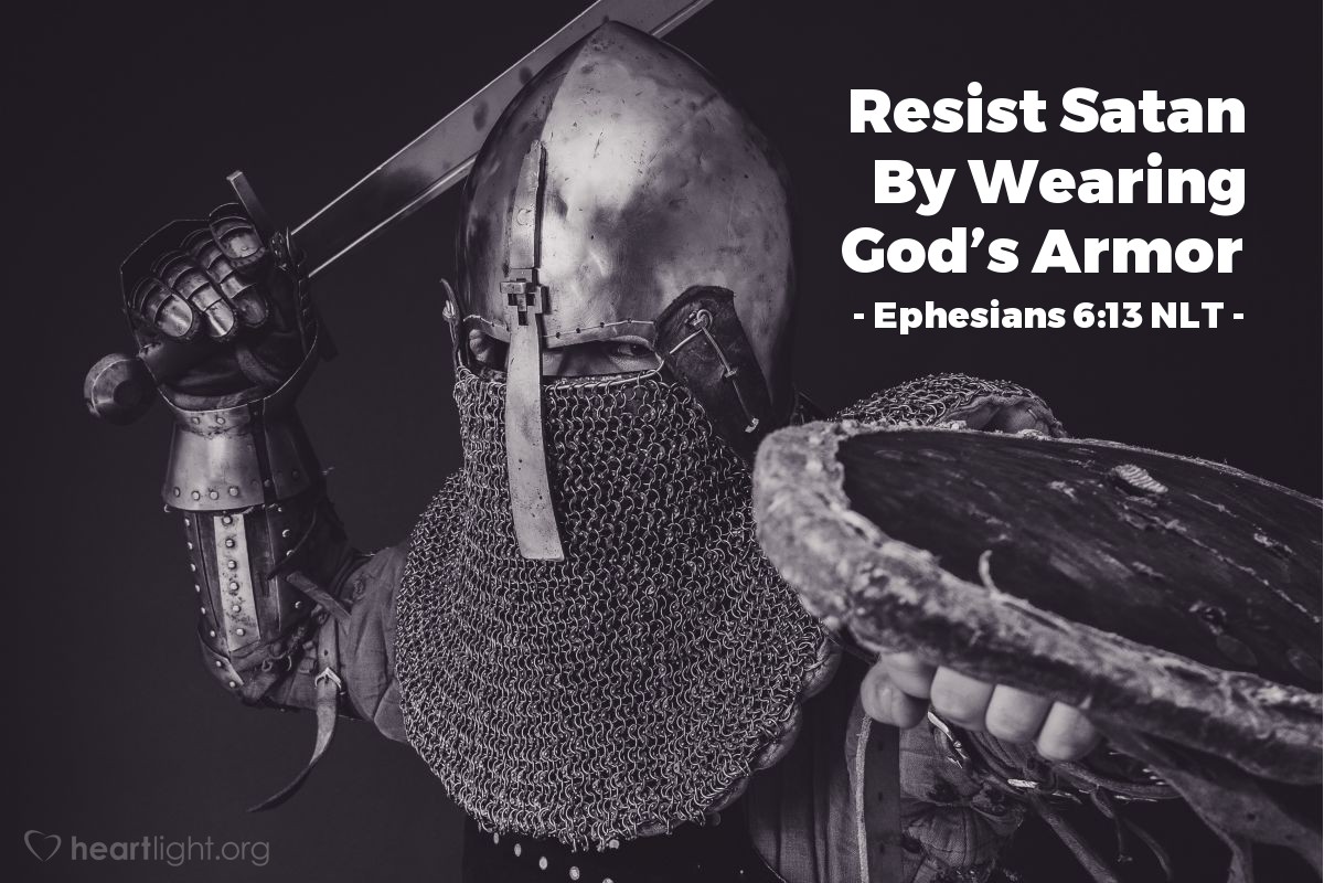 Illustration of Ephesians 6:13 NLT — Therefore, put on every piece of God’s armor so you will be able to resist the enemy in the time of evil. Then after the battle you will still be standing firm.