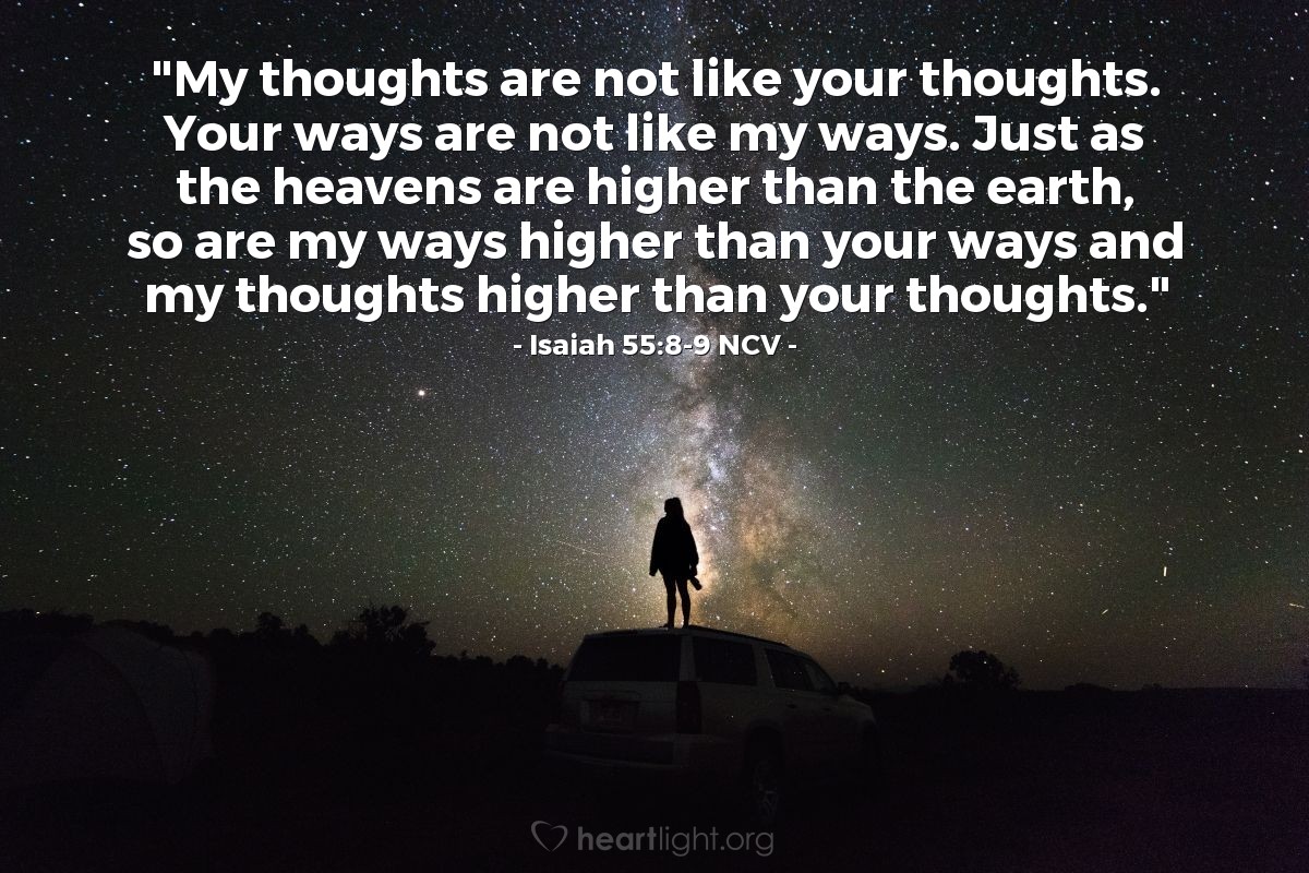 Illustration of Isaiah 55:8-9 NCV â The Lord says, "My thoughts are not like your thoughts. Your ways are not like my ways. Just as the heavens are higher than the earth, so are my ways higher than your ways and my thoughts higher than your thoughts."