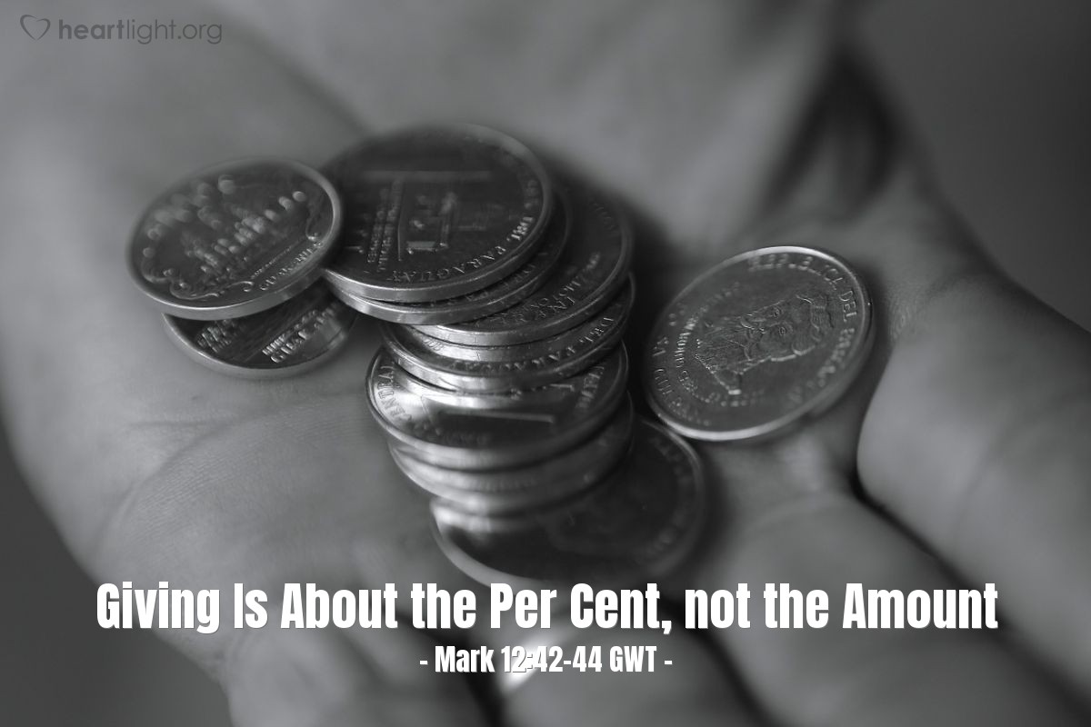 Illustration of Mark 12:42-44 GWT —  A poor widow dropped in two small coins, worth less than a cent.  He called his disciples and said to them, "I can guarantee this truth: This poor widow has given more than all the others. All of them have given what they could spare. But she, in her poverty, has given everything she had to live on."
