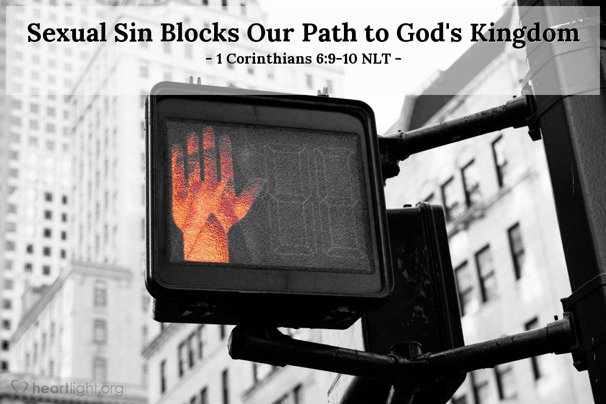 Illustration of 1 Corinthians 6:9-10 NLT — Don’t you realize that those who do wrong will not inherit the Kingdom of God? Don’t fool yourselves. Those who indulge in sexual sin, or who worship idols, or commit adultery, or are male prostitutes, or practice homosexuality, or are thieves, or greedy people, or drunkards, or are abusive, or cheat people—none of these will inherit the Kingdom of God.