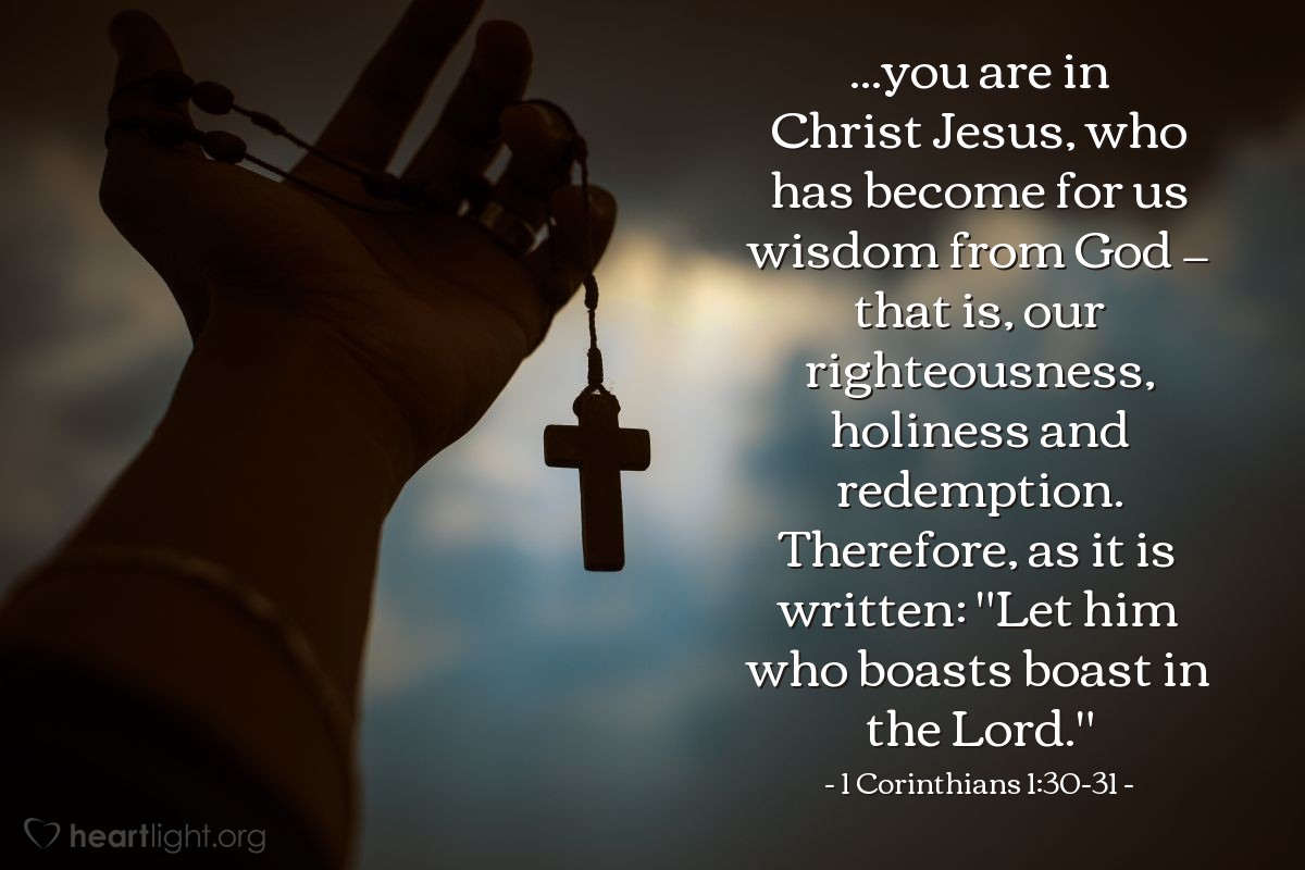 Illustration of 1 Corinthians 1:30-31 — ...you are in Christ Jesus, who has become for us wisdom from God — that is, our righteousness, holiness and redemption. Therefore, as it is written: "Let him who boasts boast in the Lord."