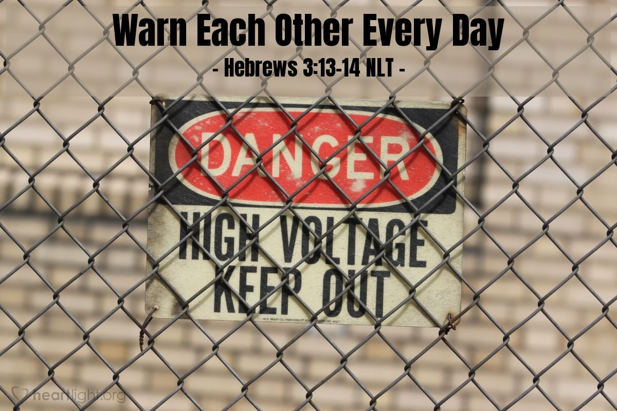 Illustration of Hebrews 3:13-14 NLT — You must warn each other every day, while it is still "today," so that none of you will be deceived by sin and hardened against God. For if we are faithful to the end, trusting God just as firmly as when we first believed, we will share in all that belongs to Christ.