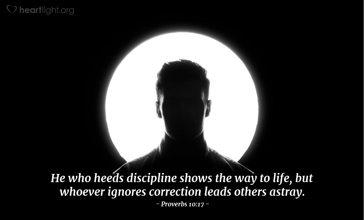 Proverbs 10:17 | He who heeds discipline shows the way to life, but whoever ignores correction leads others astray.