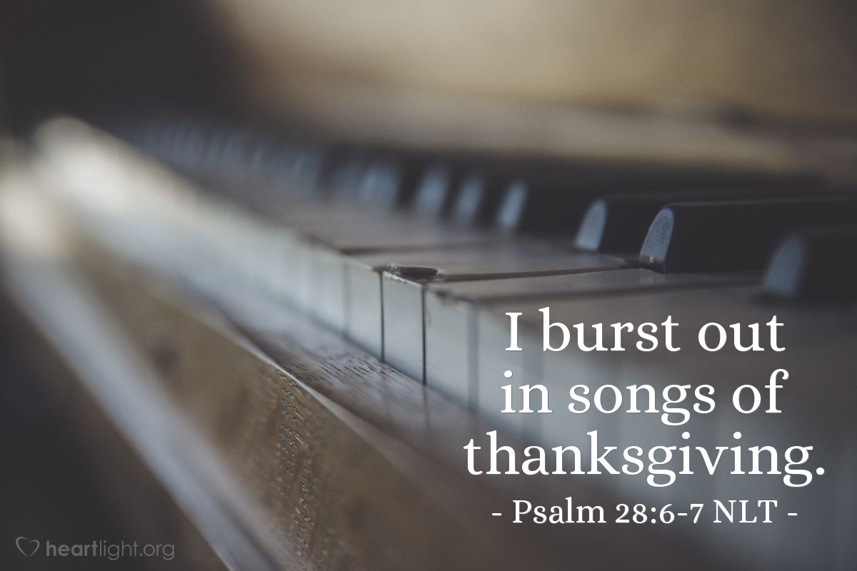 Illustration of Psalm 28:6-7 NLT — Praise the Lord! For he has heard my cry for mercy. The Lord is my strength and shield. I trust him with all my heart. He helps me, and my heart is filled with joy. I burst out in songs of thanksgiving.