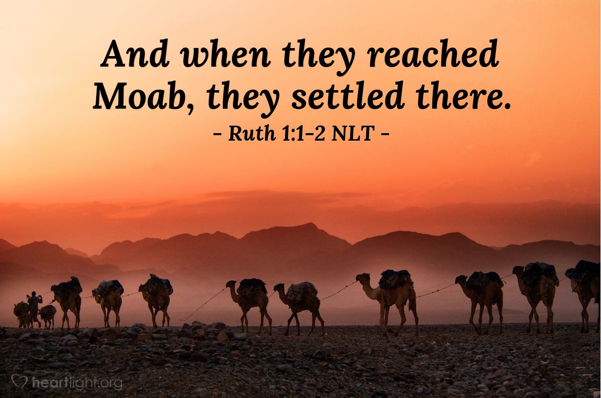 Illustration of Ruth 1:1-2 NLT — In the days when the judges ruled in Israel, a severe famine came upon the land. So a man from Bethlehem in Judah left his home and went to live in the country of Moab, taking his wife and two sons with him. The man’s name was Elimelech, and his wife was Naomi. Their two sons were Mahlon and Kilion. They were Ephrathites from Bethlehem in the land of Judah. And when they reached Moab, they settled there.