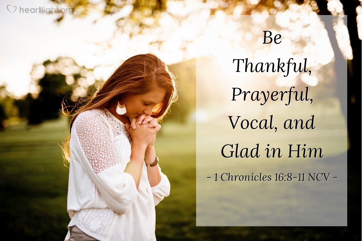 Illustration of 1 Chronicles 16:8-11 NCV — Give thanks to the Lord and pray to him. Tell the nations what he has done. Sing to him; sing praises to him. Tell about all his miracles. Be glad that you are his; let those who seek the Lord be happy. Depend on the Lord and his strength; always go to him for help.