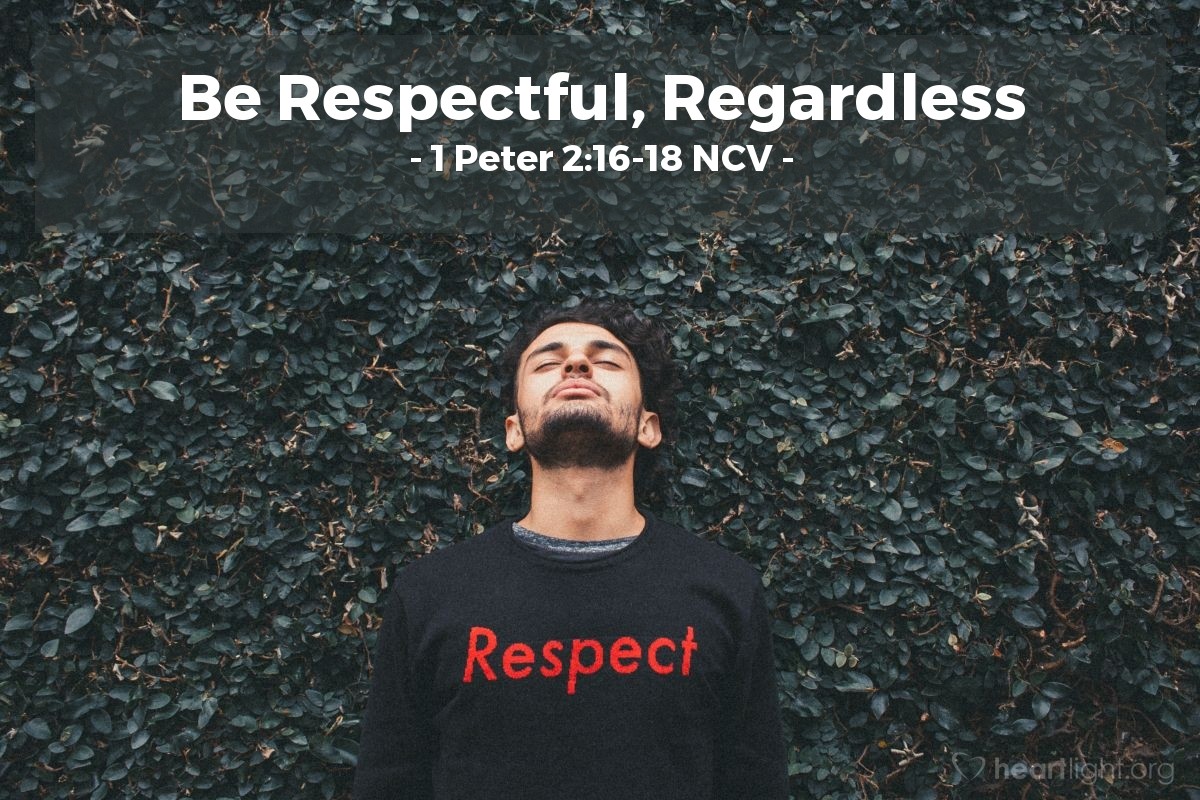 Illustration of 1 Peter 2:16-18 NCV — Live as free people, but do not use your freedom as an excuse to do evil. Live as servants of God. Show respect for all people: Love the brothers and sisters of God’s family, respect God, honor the king. Slaves, yield to the authority of your masters with all respect, not only those who are good and kind, but also those who are dishonest.