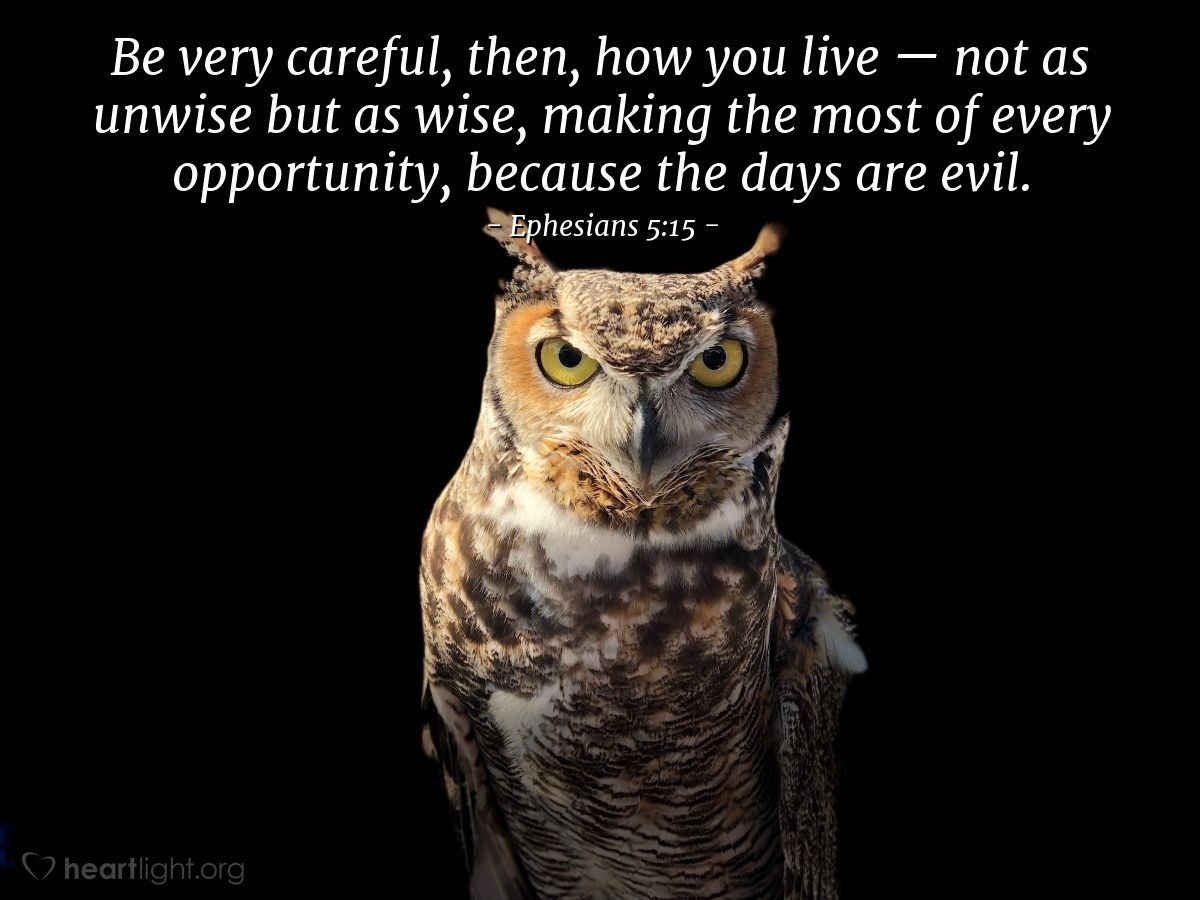 Ephesians 5:15 | Be very careful, then, how you live - not as unwise but as wise, making the most of every opportunity, because the days are evil.