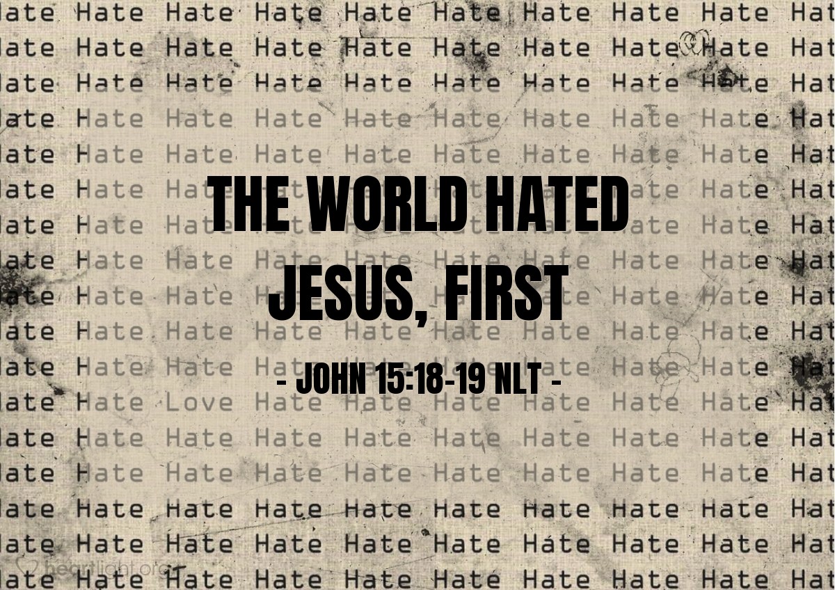 Illustration of John 15:18-19 NLT — If the world hates you, remember that it hated me first. The world would love you as one of its own if you belonged to it, but you are no longer part of the world. I chose you to come out of the world, so it hates you.