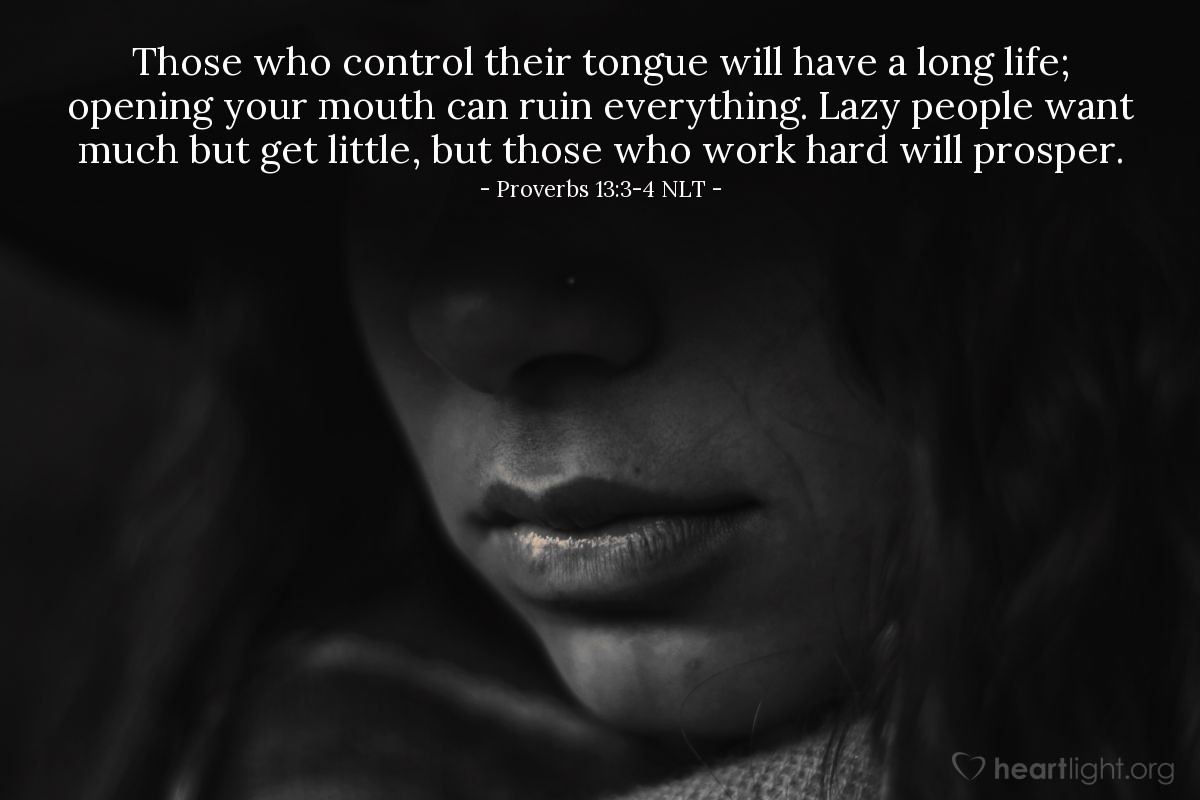 Illustration of Proverbs 13:3-4 NLT — Those who control their tongue will have a long life; opening your mouth can ruin everything. Lazy people want much but get little, but those who work hard will prosper.