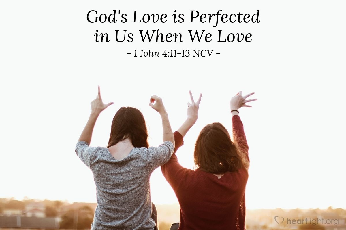 Illustration of 1 John 4:11-13 NCV — Dear friends, if God loved us that much we also should love each other. No one has ever seen God, but if we love each other, God lives in us, and his love is made perfect in us. We know that we live in God and he lives in us, because he gave us his Spirit.