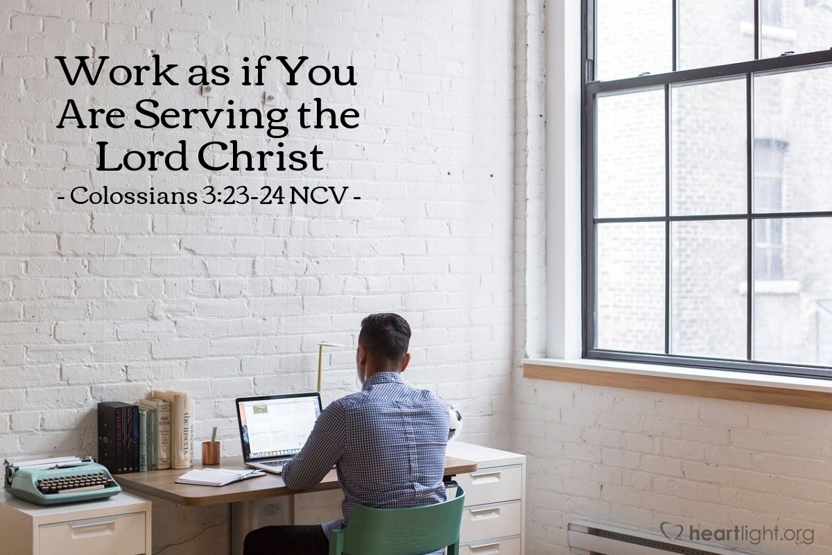 Illustration of Colossians 3:23-24 NCV — In all the work you are doing, work the best you can. Work as if you were doing it for the Lord, not for people. Remember that you will receive your reward from the Lord, which he promised to his people. You are serving the Lord Christ.