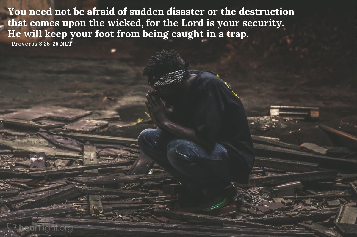 Illustration of Proverbs 3:25-26 NLT — You need not be afraid of sudden disaster or the destruction that comes upon the wicked, for the Lord is your security.  He will keep your foot from being caught in a trap.