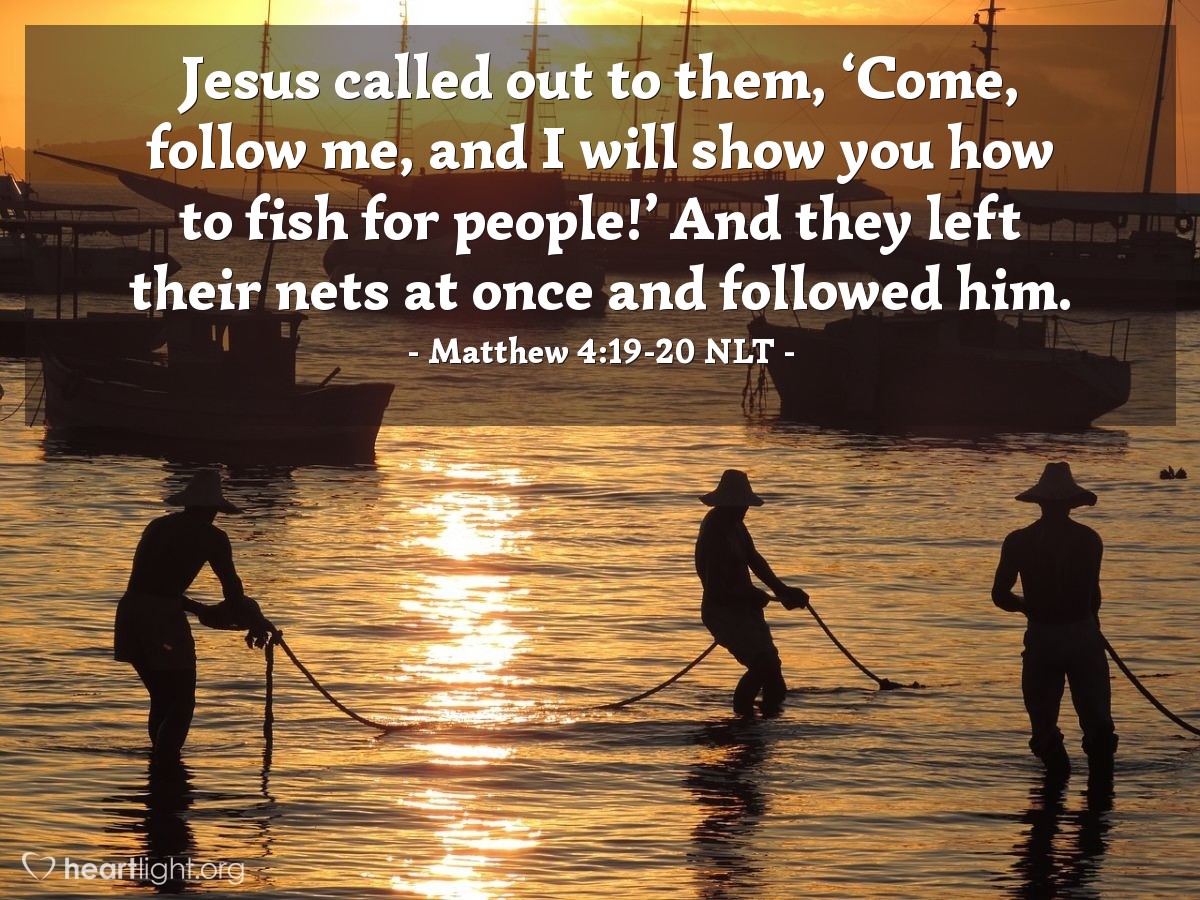 Illustration of Matthew 4:19-20 NLT —  Jesus called out to them, ‘Come, follow me, and I will show you how to fish for people!’  And they left their nets at once and followed him.