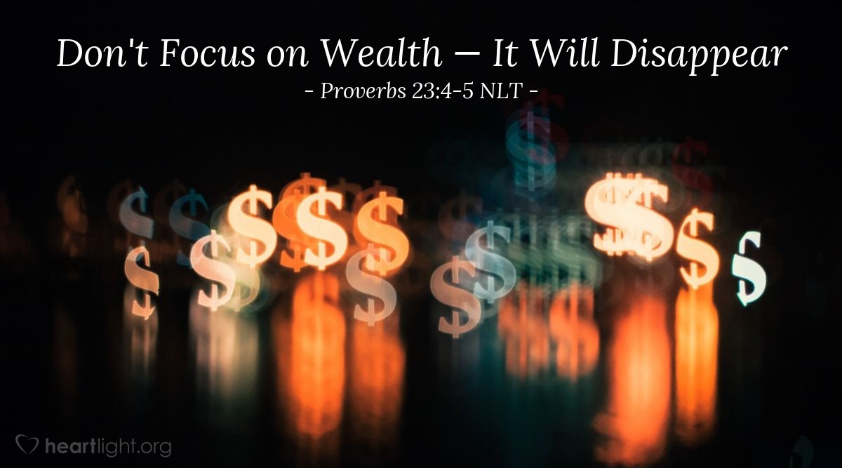 Illustration of Proverbs 23:4-5 NLT — Don't wear yourself out trying to get rich. Be wise enough to know when to quit. In the blink of an eye wealth disappears, for it will sprout wings and fly away like an eagle.