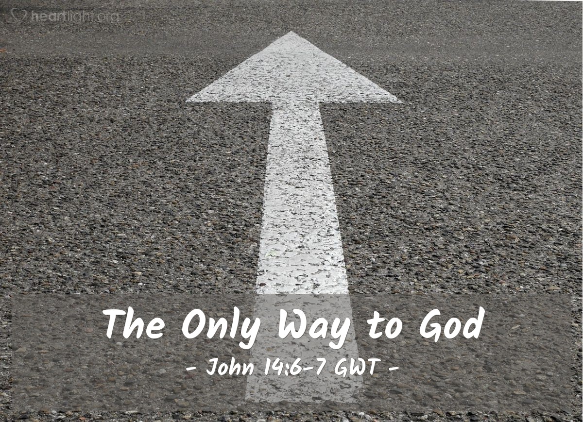Illustration of John 14:6-7 GWT — Jesus answered him, “I am the way, the truth, and the life. No one goes to the Father except through me. If you have known me, you will also know my Father. From now on you know him through me and have seen him in me.”