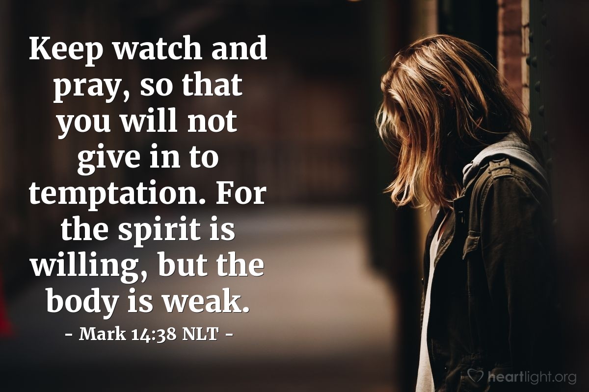 Illustration of Mark 14:38 NLT — Keep watch and pray, so that you will not give in to temptation. For the spirit is willing, but the body is weak.