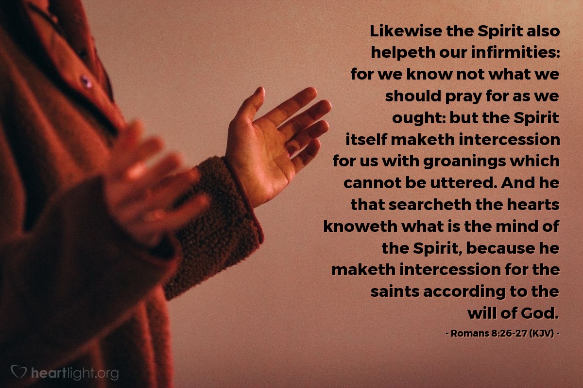 Illustration of Romans 8:26-27 (KJV) — Likewise the Spirit also helpeth our infirmities: for we know not what we should pray for as we ought: but the Spirit itself maketh intercession for us with groanings which cannot be uttered. And he that searcheth the hearts knoweth what is the mind of the Spirit, because he maketh intercession for the saints according to the will of God.