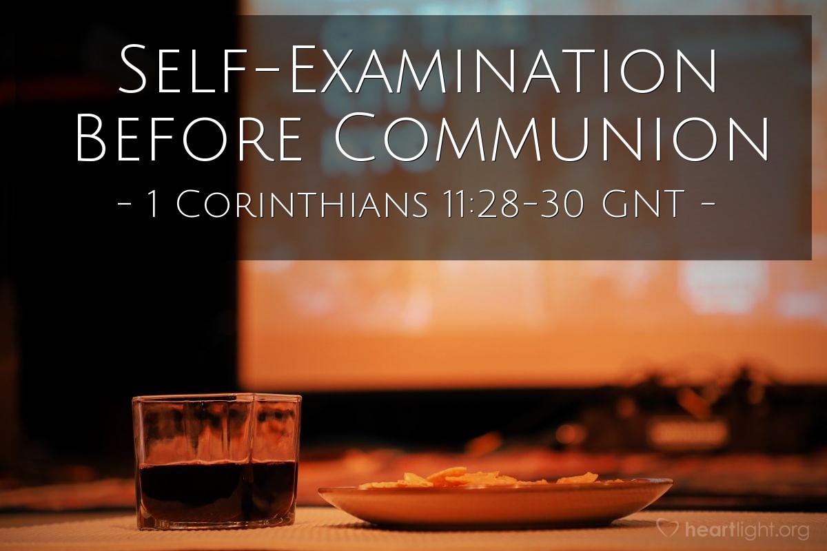Illustration of 1 Corinthians 11:28-30 GNT — So then, you should each examine yourself first, and then eat the bread and drink from the cup. For if you do not recognize the meaning of the Lord's body when you eat the bread and drink from the cup, you bring judgment on yourself as you eat and drink. That is why many of you are sick and weak, and several have died.