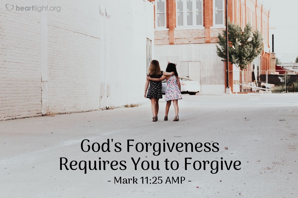 Illustration of Mark 11:25 AMP —  Whenever you stand praying, if you have anything against anyone, forgive him [drop the issue, let it go], so that your Father who is in heaven will also forgive you your transgressions and wrongdoings [against Him and others].