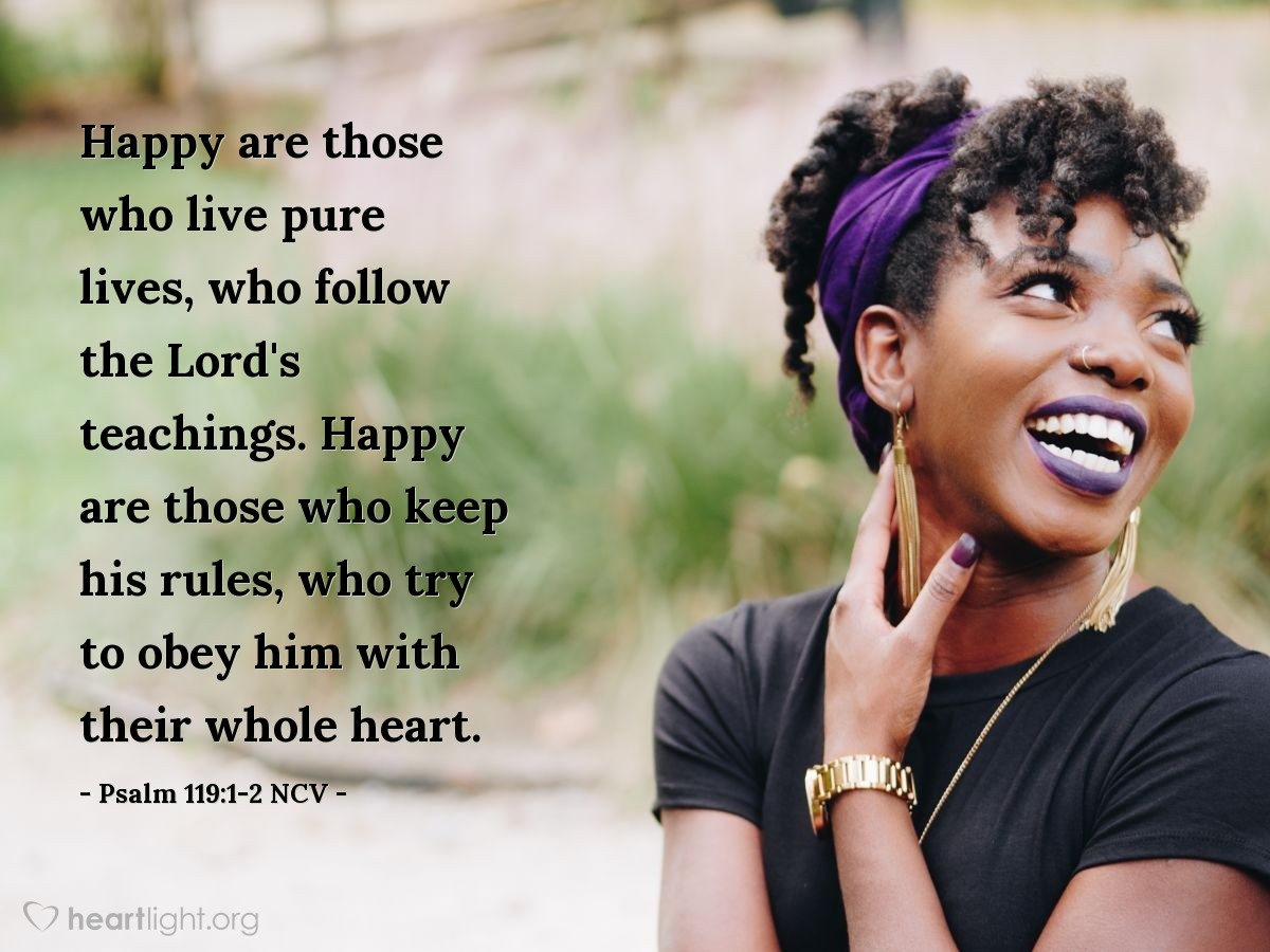 Illustration of Psalm 119:1-2 NCV — Happy are those who live pure lives, who follow the Lord's teachings. Happy are those who keep his rules, who try to obey him with their whole heart.