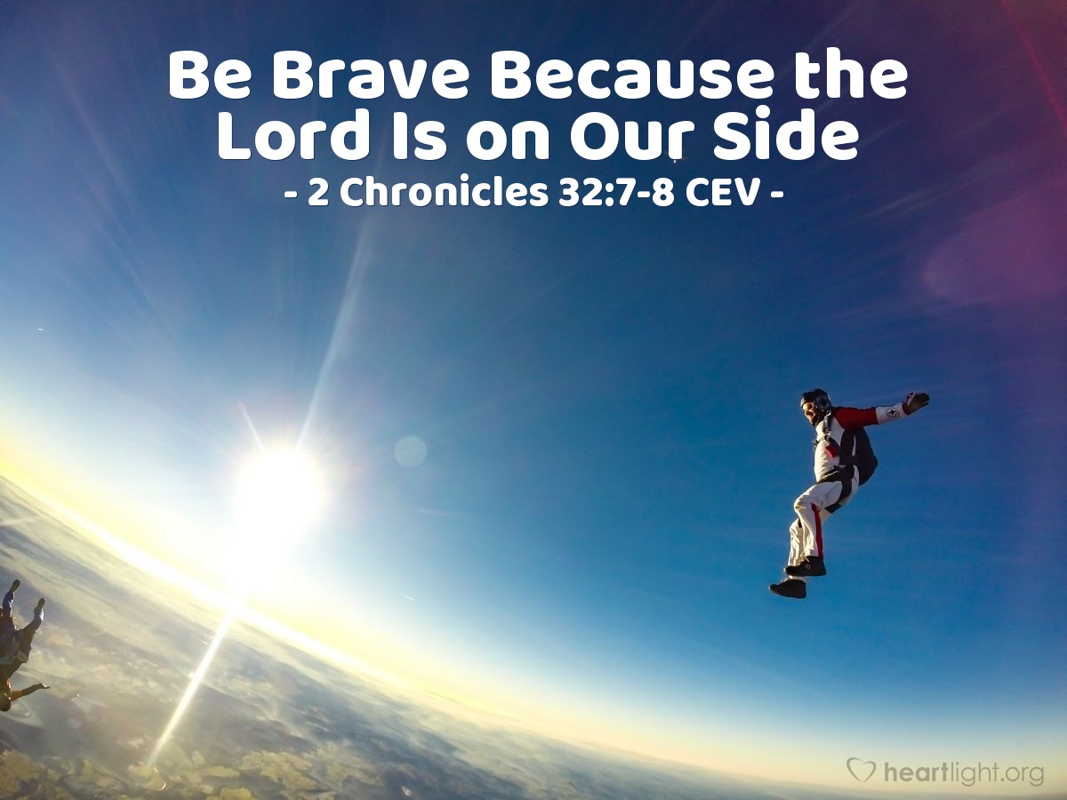 Illustration of 2 Chronicles 32:7-8 CEV —  Be brave and confident! There's no reason to be afraid of King Sennacherib and his powerful army.  We are much more powerful, because the Lord our God fights on our side. The Assyrians must rely on human power alone.  These words encouraged the army of Judah.