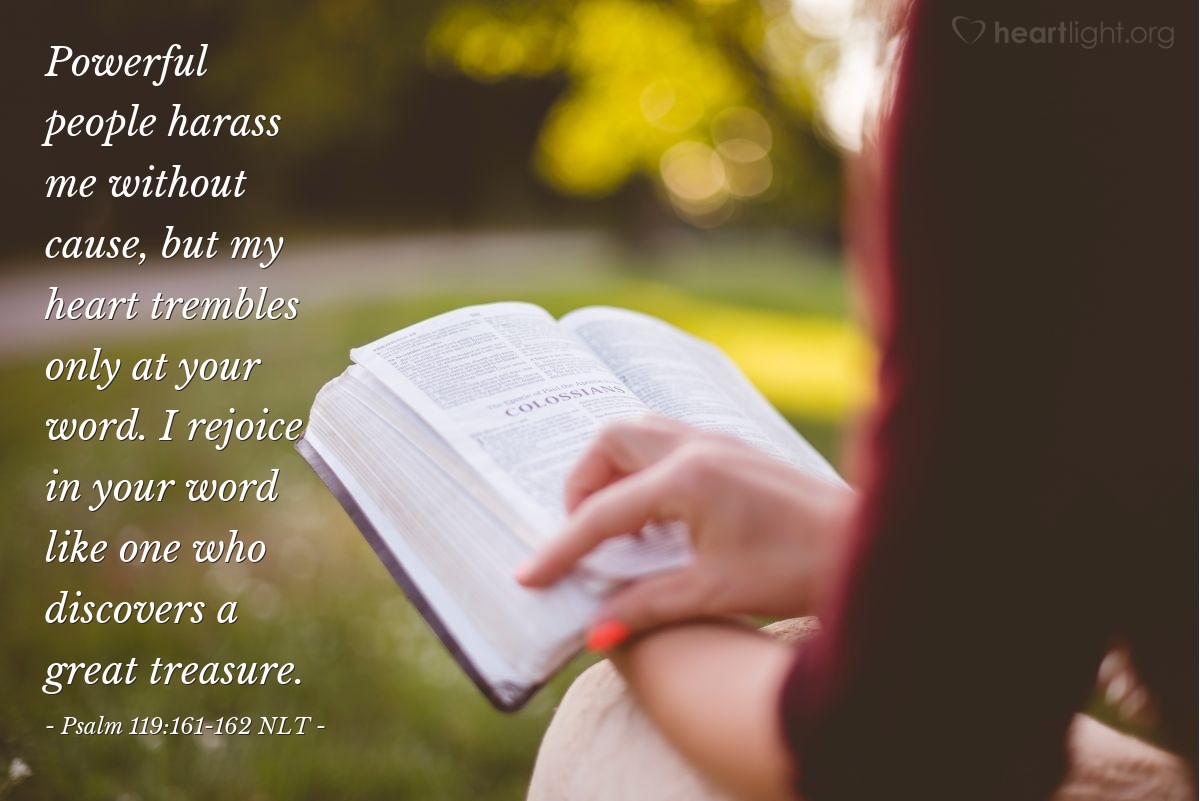 Illustration of Psalm 119:161-162 NLT —  Powerful people harass me without cause, but my heart trembles only at your word. I rejoice in your word like one who discovers a great treasure.