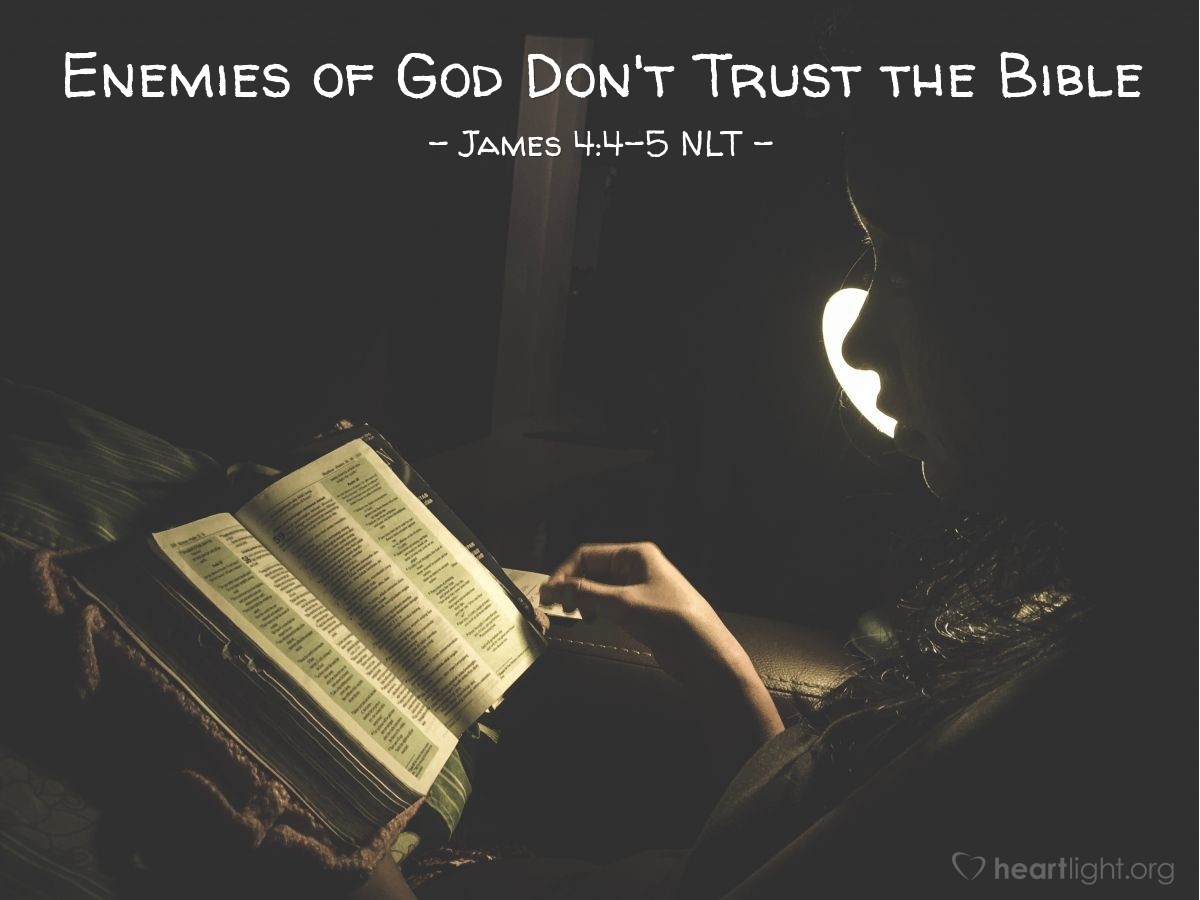 Illustration of James 4:4-5 NLT — You adulterers!  Don't you realize that friendship with the world makes you an enemy of God? I say it again: If you want to be a friend of the world, you make yourself an enemy of God.  Do you think the Scriptures have no meaning? They say that God is passionate that the spirit he has placed within us should be faithful to him.