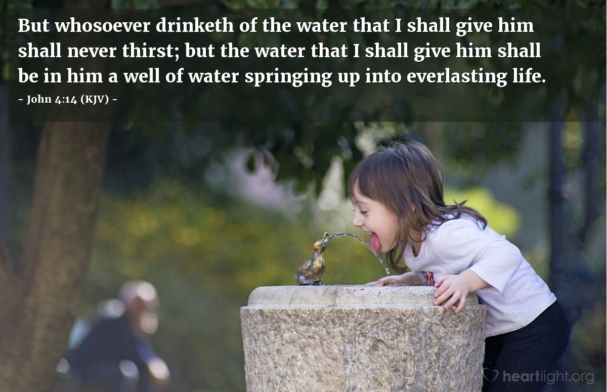 Illustration of John 4:14 (KJV) — But whosoever drinketh of the water that I shall give him shall never thirst; but the water that I shall give him shall be in him a well of water springing up into everlasting life.