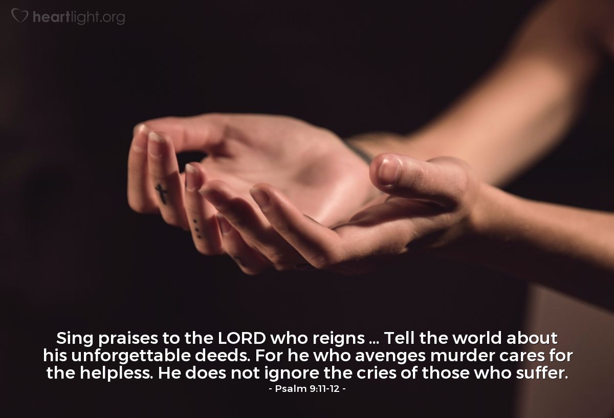 Illustration of Psalm 9:11-12 — Sing praises to the LORD who reigns ... Tell the world about his unforgettable deeds. For he who avenges murder cares for the helpless. He does not ignore the cries of those who suffer. 
