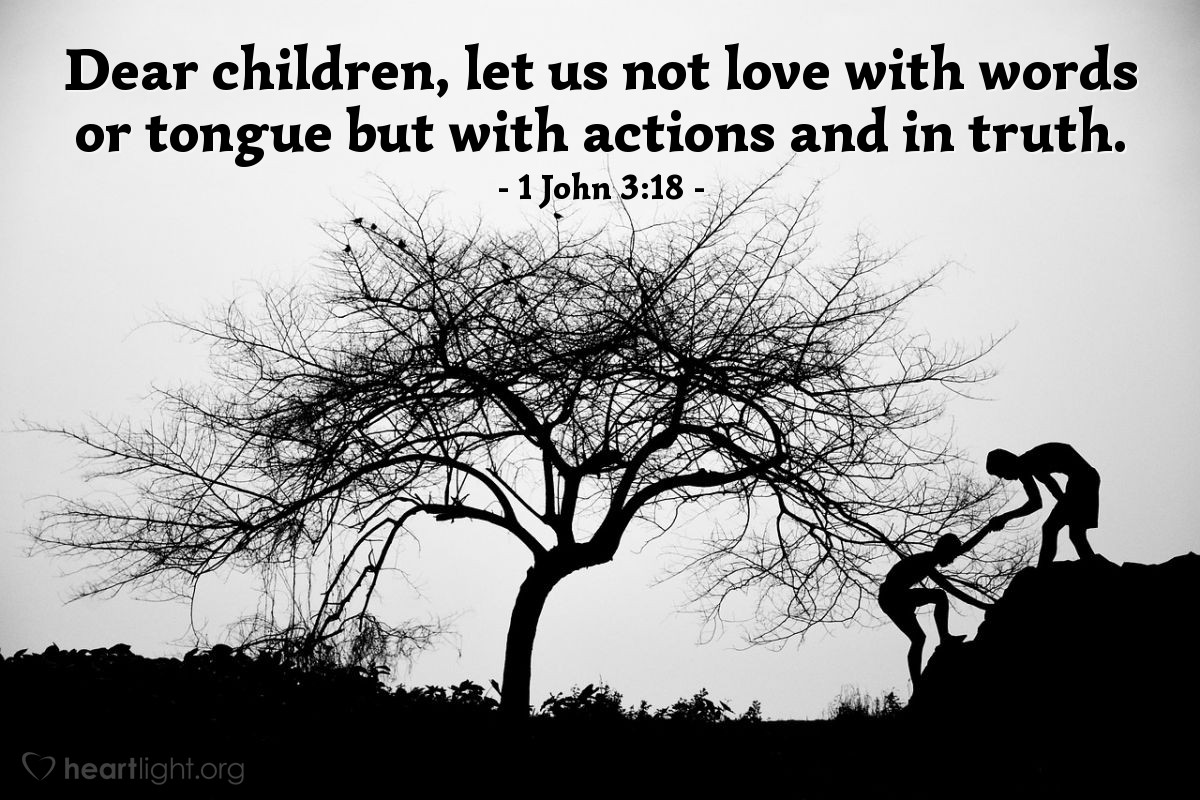 1 John 3:18 | Dear children, let us not love with words or tongue but with actions and in truth.