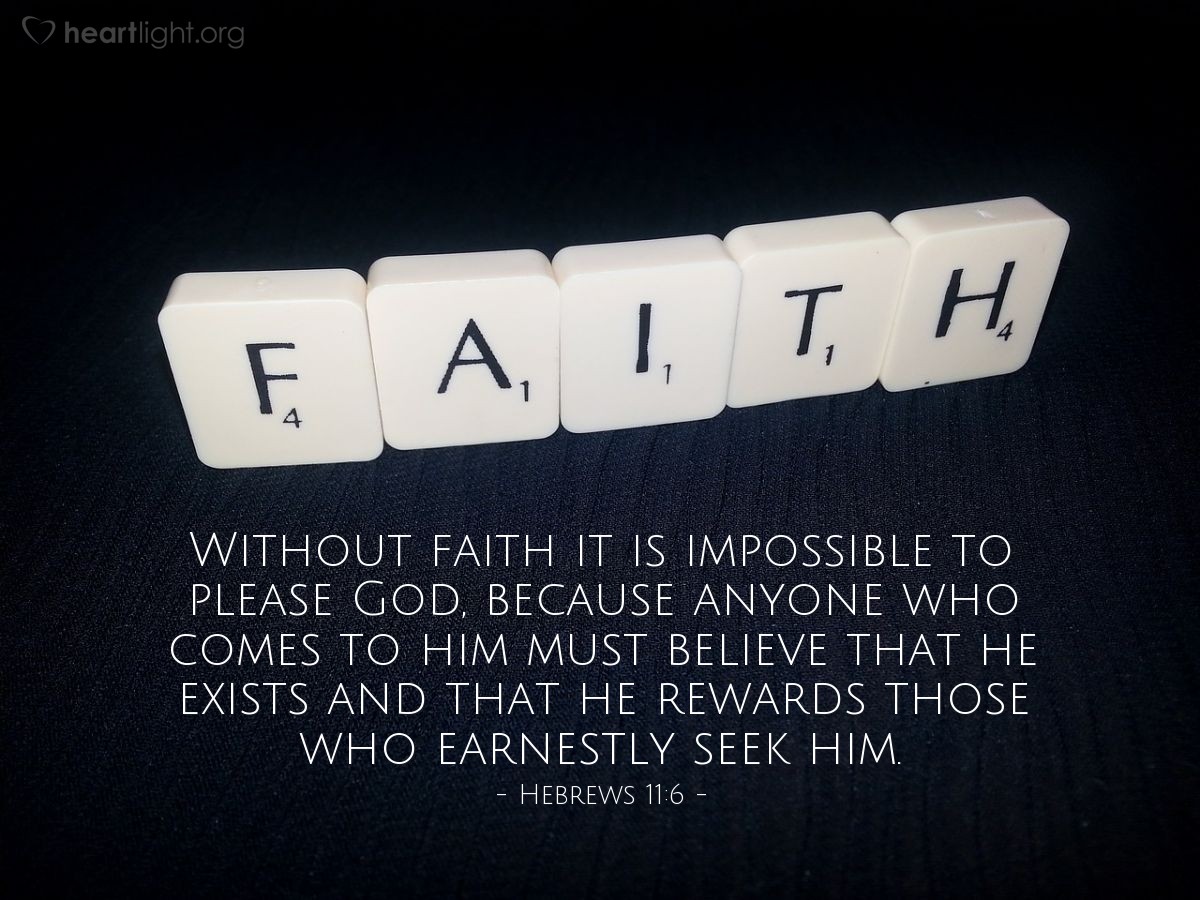 Hebrews 11:6 | Without faith it is impossible to please God, because anyone who comes to him must believe that he exists and that he rewards those who earnestly seek him.