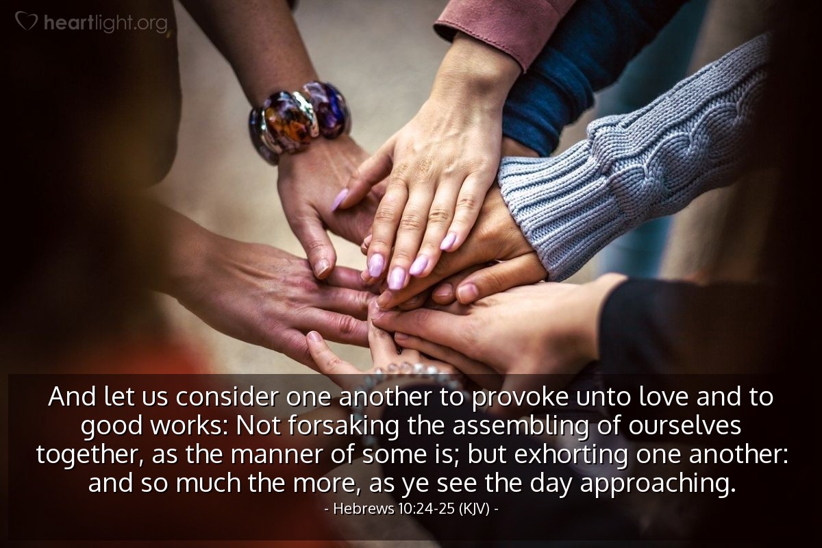 Illustration of Hebrews 10:24-25 (KJV) — And let us consider one another to provoke unto love and to good works: Not forsaking the assembling of ourselves together, as the manner of some is; but exhorting one another: and so much the more, as ye see the day approaching.
