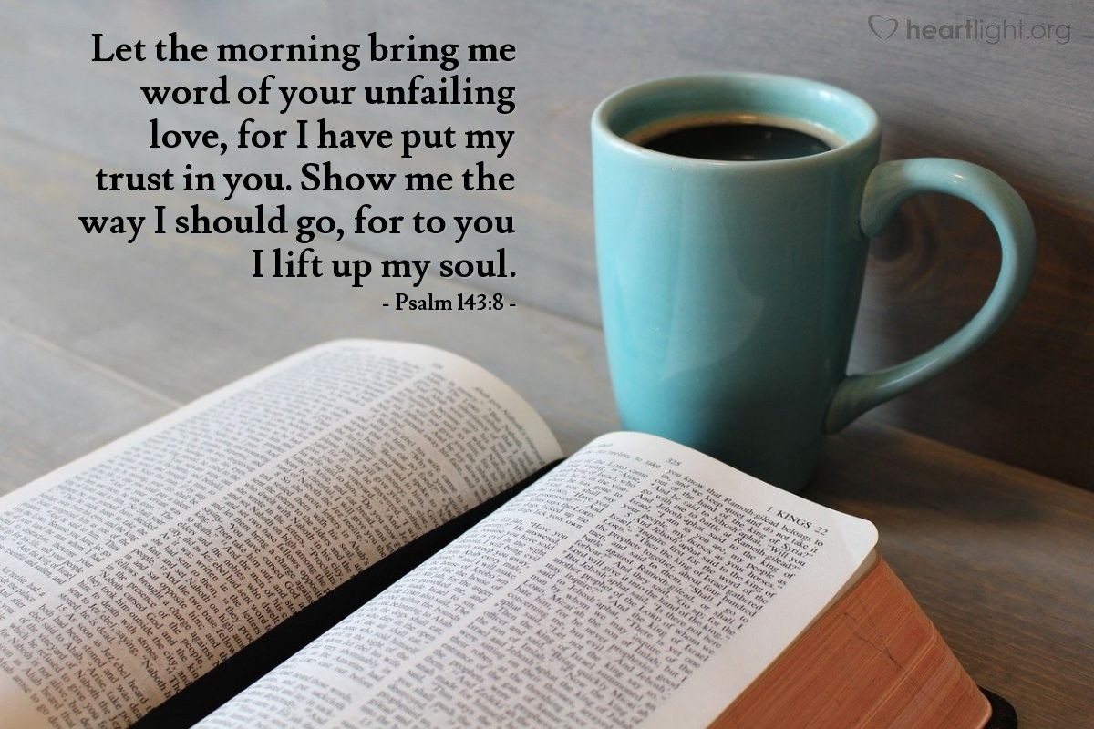 Illustration of Psalm 143:8 — Let the morning bring me word of your unfailing love, for I have put my trust in you. Show me the way I should go, for to you I lift up my soul.