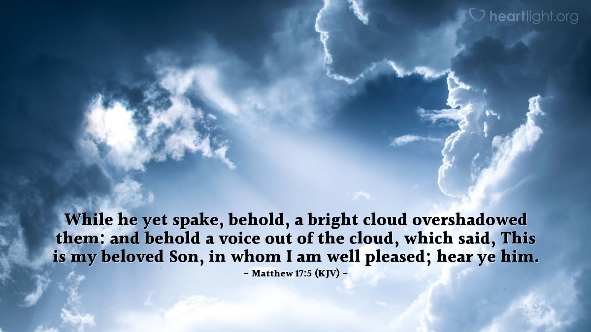 Illustration of Matthew 17:5 (KJV) — While he yet spake, behold, a bright cloud overshadowed them: and behold a voice out of the cloud, which said, This is my beloved Son, in whom I am well pleased; hear ye him.