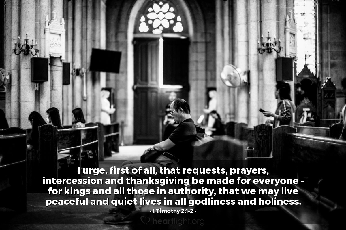 Illustration of 1 Timothy 2:1-2 — I urge, first of all, that requests, prayers, intercession and thanksgiving be made for everyone — for kings and all those in authority, that we may live peaceful and quiet lives in all godliness and holiness.