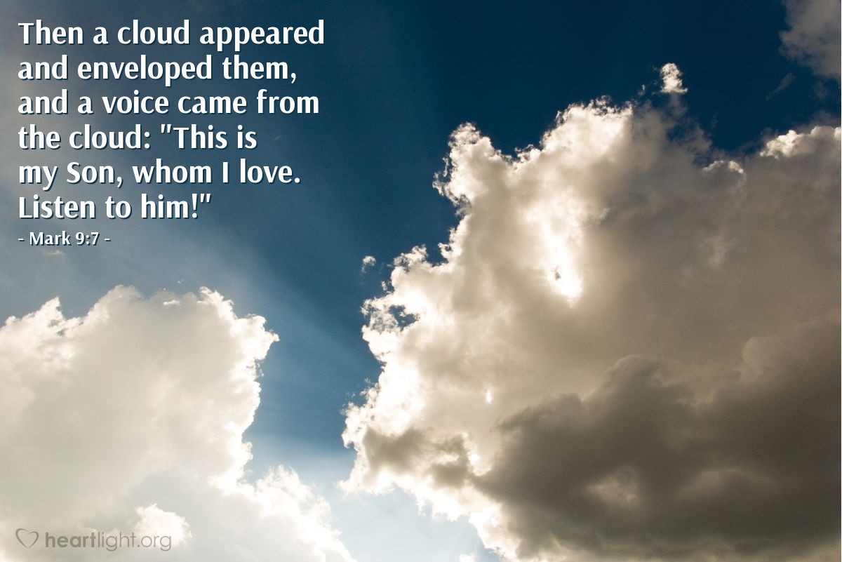 Mark 9:7 | Then a cloud appeared and enveloped [Jesus and his disciples, Peter, James, and John], and a voice came from the cloud: "This is my Son, whom I love. Listen to him!"