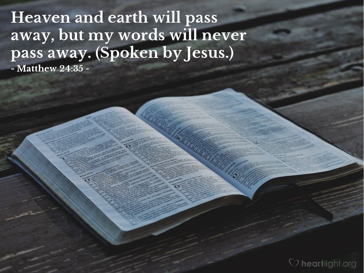 Matthew 24:35 | Heaven and earth will pass away, but my words will never pass away. (Spoken by Jesus.)