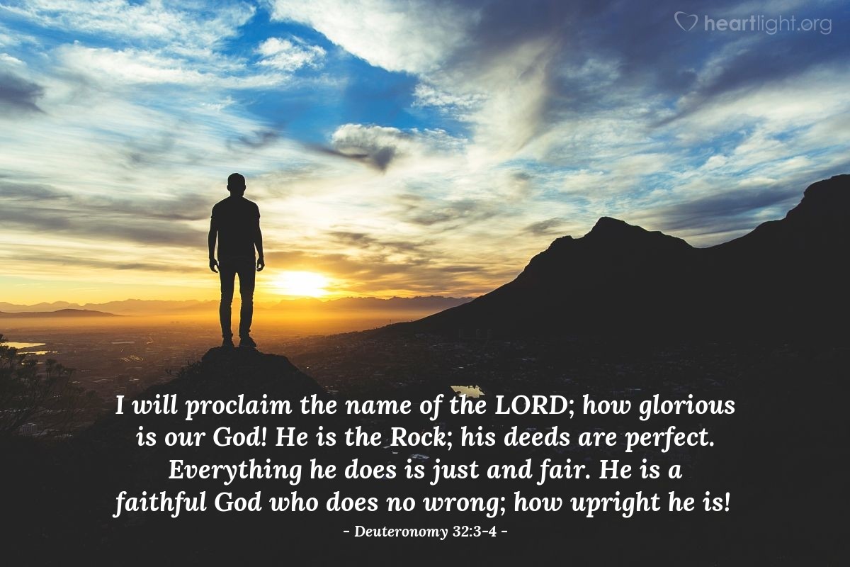 Illustration of Deuteronomy 32:3-4 — I will proclaim the name of the Lord; how glorious is our God! He is the Rock; his deeds are perfect. Everything he does is just and fair. He is a faithful God who does no wrong; how upright he is!