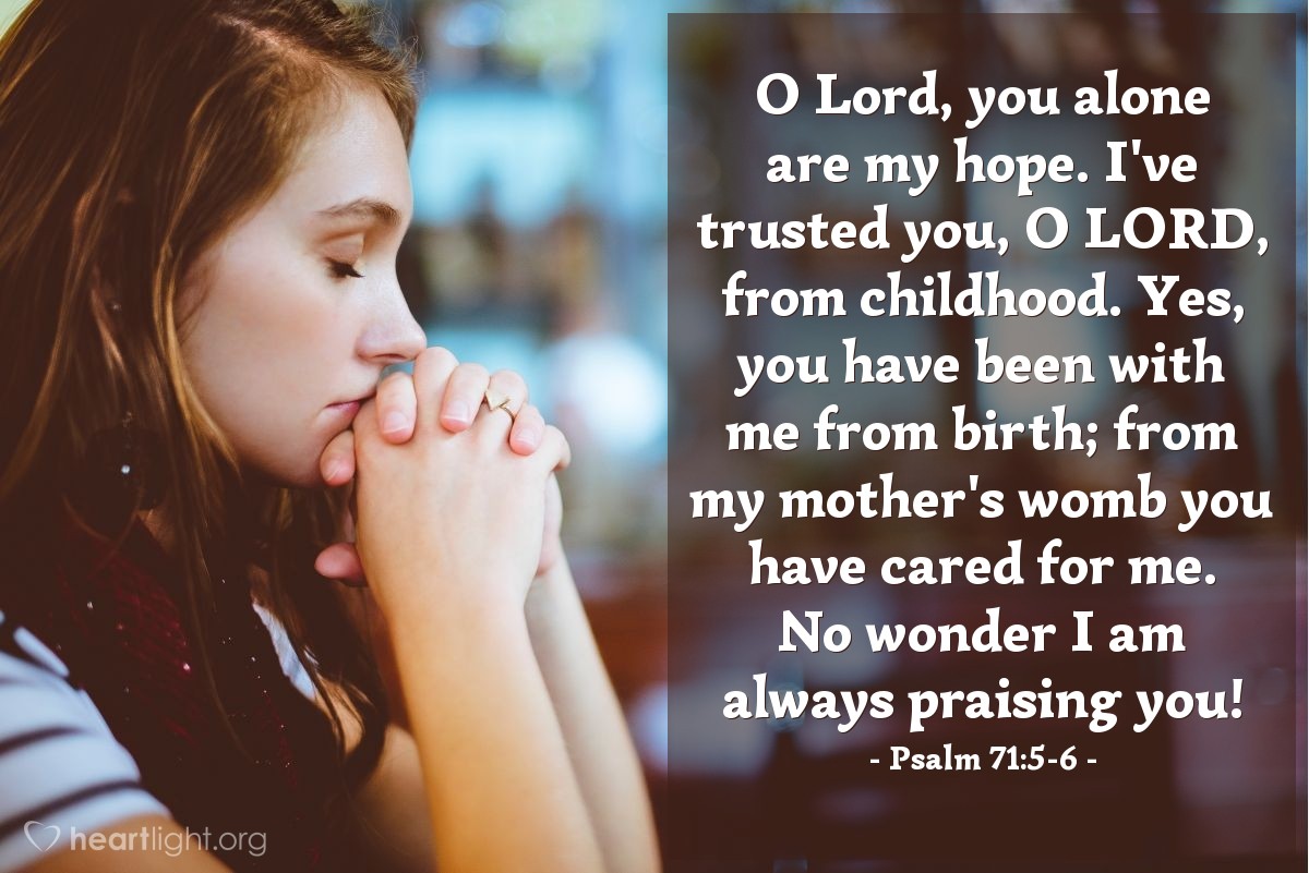 Illustration of Psalm 71:5-6 — O Lord, you alone are my hope. I've trusted you, O Lord, from childhood. Yes, you have been with me from birth; from my mother's womb you have cared for me. No wonder I am always praising you!